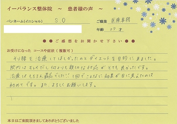 S.Oさん 志木市 医療事務 27歳 骨盤矯正ダイエットと反り腰矯正の整体でご来院そり腰を治療してほしかったのとダイエットを目的に来ました。院内はキレイだし何よりも親切な対応がとても良かったです。治療はもちろん最高でした。1回でこんな効果が目に見えたのは初めてです。またよろしくお願いします。