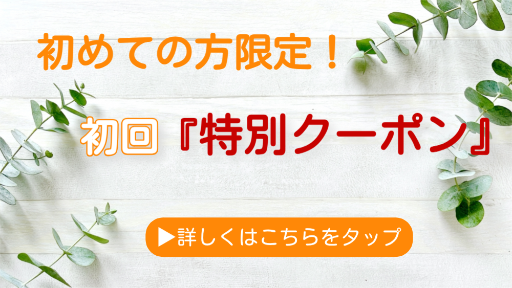 初めての方限定！ 初回「特別クーポン」 ▶詳しくはこちらをタップ