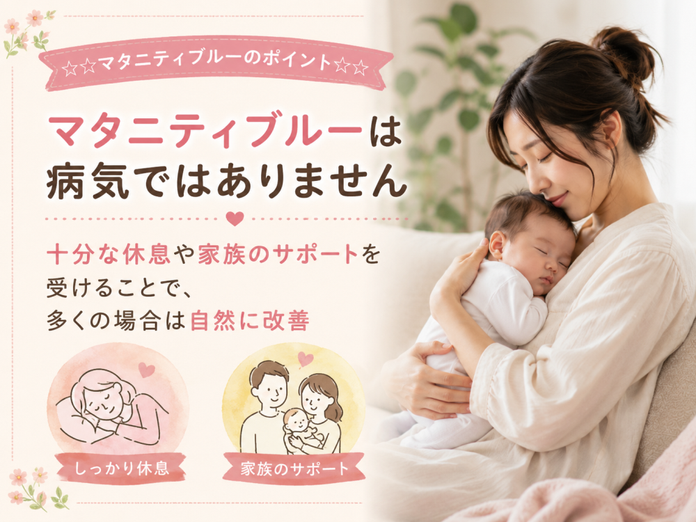 マタニティブルーのポイントマタニティブルー は病気ではありません十分な休息や家族のサポートを受けることで、多くの場合は自然に改善 ・しっかり休息 ・家族のサポート