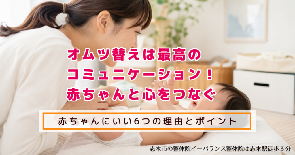 おむつ替えは最高のコミュニケーション! 赤ちゃんと心をつなぐ 赤ちゃんにいい6つのポイント 志木市のイーバランス整体院は志木駅徒歩3分