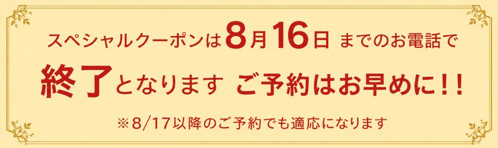 スペシャルクーポンは8月16日までのお電話で 終了となりますご予約はお早めに！！※8/17以降のご予約でも適応になります