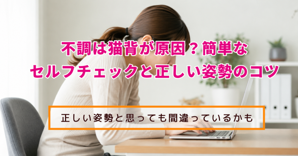 不調は猫背が原因?簡単なセルフチェックと正しい姿勢のコツ 正しい姿勢と思っても違っているかも