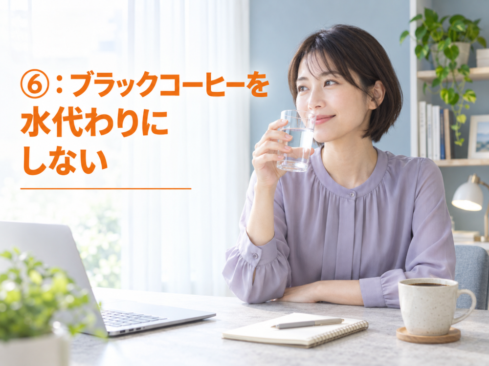 ⑥：ブラックコーヒーを水代わりにしない